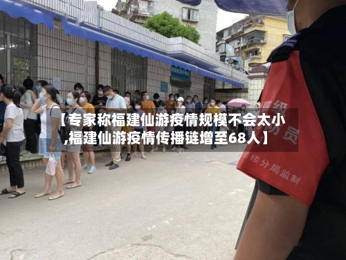 【专家称福建仙游疫情规模不会太小,福建仙游疫情传播链增至68人】-第2张图片