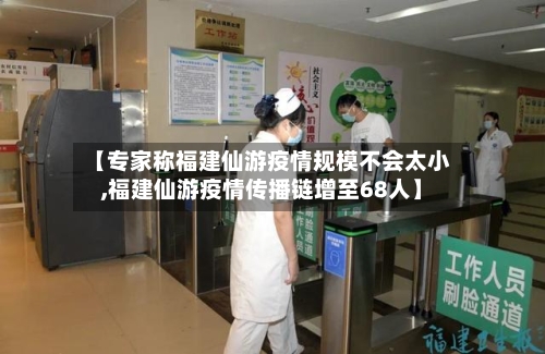 【专家称福建仙游疫情规模不会太小,福建仙游疫情传播链增至68人】-第3张图片