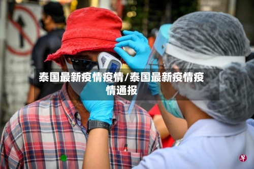 泰国最新疫情疫情/泰国最新疫情疫情通报-第2张图片