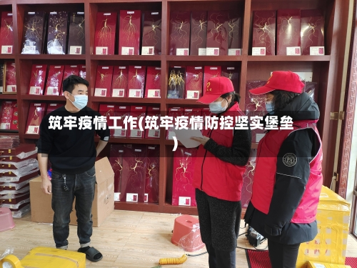 筑牢疫情工作(筑牢疫情防控坚实堡垒)