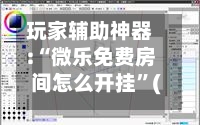 玩家辅助神器:“微乐免费房间怎么开挂”(透视)详细透视辅助教学