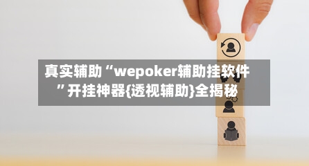 真实辅助“wepoker辅助挂软件”开挂神器{透视辅助}全揭秘