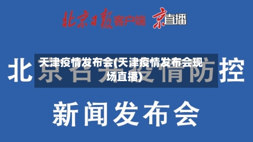 天津疫情发布会(天津疫情发布会现场直播)-第3张图片