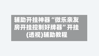 辅助开挂神器“微乐亲友房开挂控制好牌器	”开挂(透视)辅助教程-第2张图片