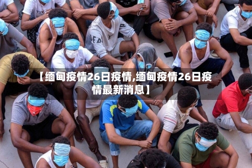 【缅甸疫情26日疫情,缅甸疫情26日疫情最新消息】