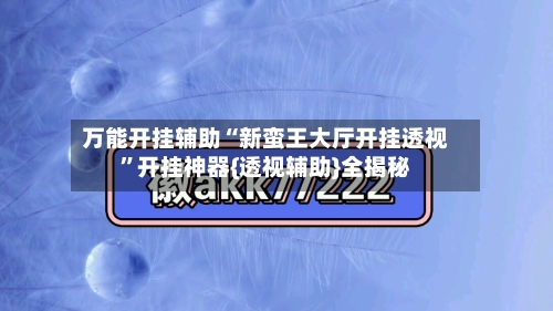 万能开挂辅助“新蛮王大厅开挂透视”开挂神器{透视辅助}全揭秘