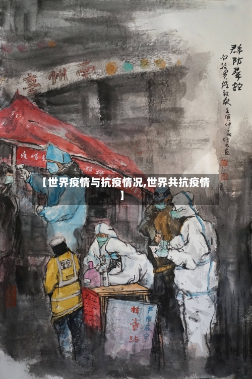 【世界疫情与抗疫情况,世界共抗疫情】