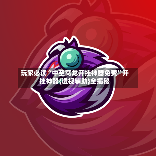 玩家必读“中至窝龙开挂神器免费”开挂神器{透视辅助}全揭秘-第3张图片