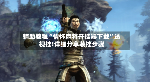 辅助教程“情怀麻将开挂器下载”透视挂!详细分享装挂步骤