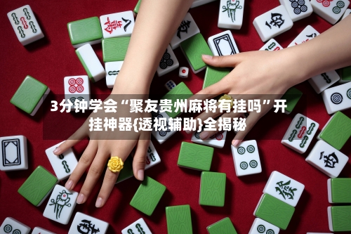 3分钟学会“聚友贵州麻将有挂吗”开挂神器{透视辅助}全揭秘-第2张图片