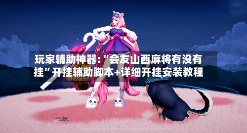 玩家辅助神器:“会友山西麻将有没有挂”开挂辅助脚本+详细开挂安装教程