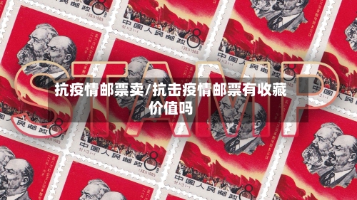 抗疫情邮票卖/抗击疫情邮票有收藏价值吗