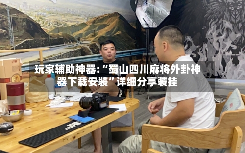 玩家辅助神器:“蜀山四川麻将外卦神器下载安装”详细分享装挂-第2张图片