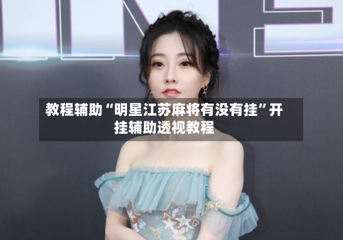 教程辅助“明星江苏麻将有没有挂”开挂辅助透视教程