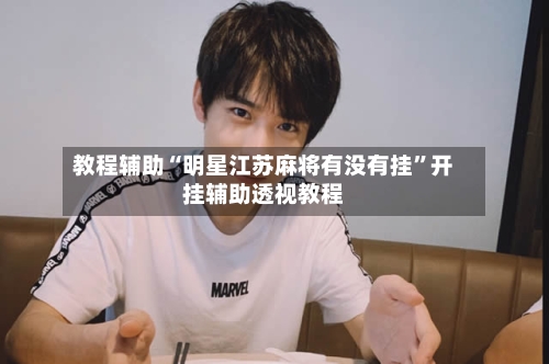 教程辅助“明星江苏麻将有没有挂	”开挂辅助透视教程-第3张图片