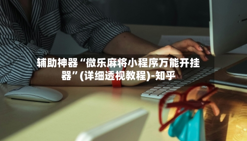 辅助神器“微乐麻将小程序万能开挂器”(详细透视教程)-知乎