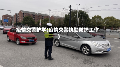 疫情交警护学(疫情交警执勤防护工作)