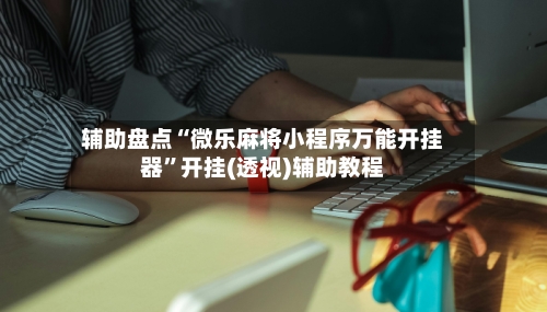 辅助盘点“微乐麻将小程序万能开挂器”开挂(透视)辅助教程