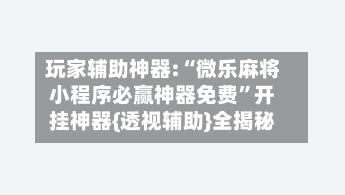 玩家辅助神器:“微乐麻将小程序必赢神器免费”开挂神器{透视辅助}全揭秘