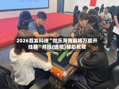 2026首发科技“微乐海南麻将万能开挂器”开挂(透视)辅助教程-第2张图片