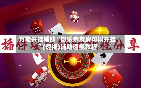 万能开挂辅助“微乐亲友房可以开挂	”(透视)辅助透视教程-第3张图片