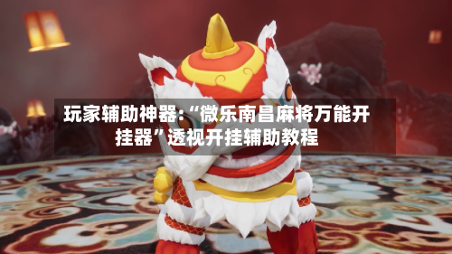 玩家辅助神器:“微乐南昌麻将万能开挂器	”透视开挂辅助教程-第2张图片