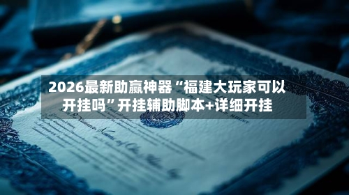 2026最新助赢神器“福建大玩家可以开挂吗”开挂辅助脚本+详细开挂