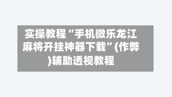 实操教程“手机微乐龙江麻将开挂神器下载”(作弊)辅助透视教程-第2张图片