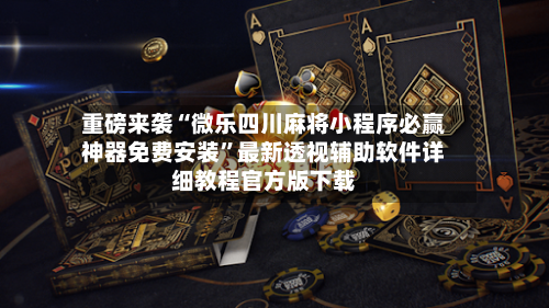 重磅来袭“微乐四川麻将小程序必赢神器免费安装”最新透视辅助软件详细教程官方版下载