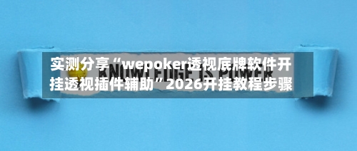 实测分享“wepoker透视底牌软件开挂透视插件辅助”2026开挂教程步骤-第2张图片