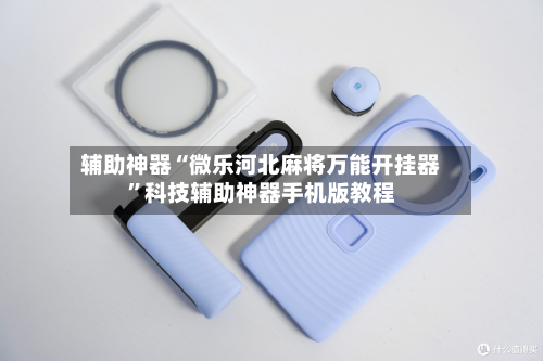 辅助神器“微乐河北麻将万能开挂器”科技辅助神器手机版教程