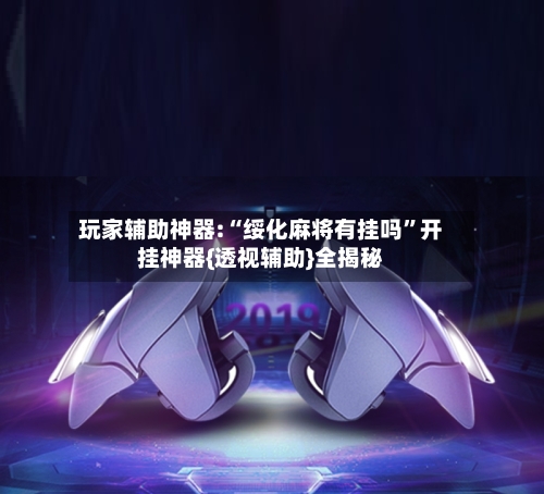 玩家辅助神器:“绥化麻将有挂吗”开挂神器{透视辅助}全揭秘-第2张图片