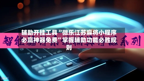 辅助开挂工具“微乐江苏麻将小程序必赢神器免费”掌握辅助功能必胜规则