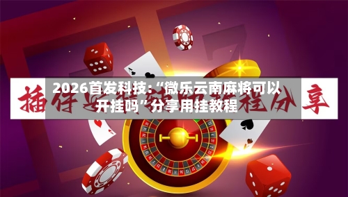 2026首发科技:“微乐云南麻将可以开挂吗”分享用挂教程