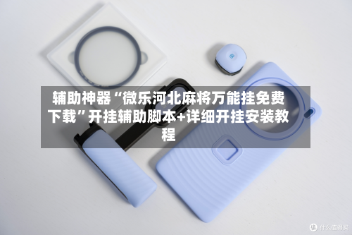 辅助神器“微乐河北麻将万能挂免费下载”开挂辅助脚本+详细开挂安装教程