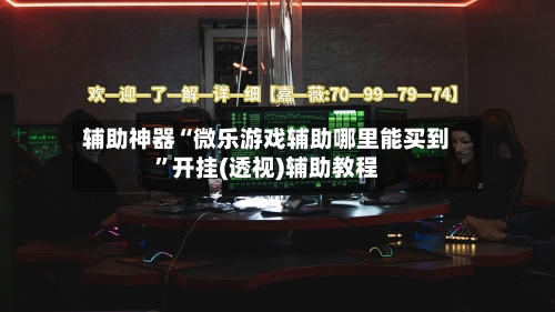 辅助神器“微乐游戏辅助哪里能买到”开挂(透视)辅助教程