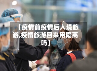 【疫情前疫情后入境旅游,疫情旅游回来用隔离吗】-第2张图片
