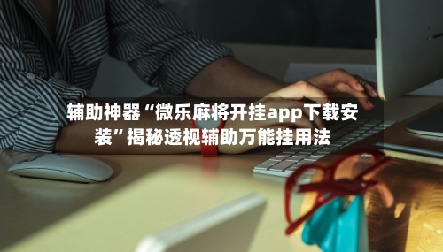 辅助神器“微乐麻将开挂app下载安装”揭秘透视辅助万能挂用法-第3张图片