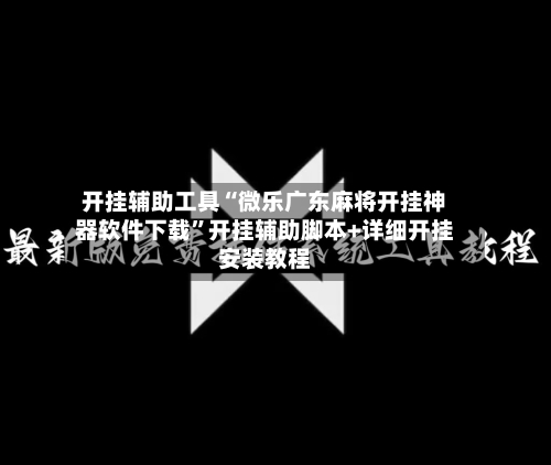 开挂辅助工具“微乐广东麻将开挂神器软件下载”开挂辅助脚本+详细开挂安装教程