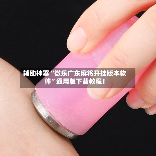 辅助神器“微乐广东麻将开挂版本软件”通用版下载教程！