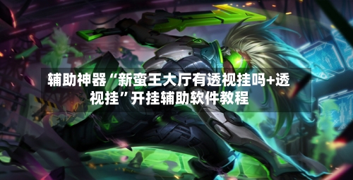 辅助神器“新蛮王大厅有透视挂吗+透视挂”开挂辅助软件教程