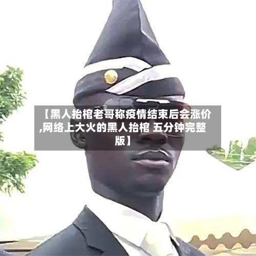 【黑人抬棺老哥称疫情结束后会涨价,网络上大火的黑人抬棺 五分钟完整版】