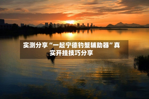 实测分享“一起宁德钓蟹辅助器”真实开挂技巧分享-第2张图片