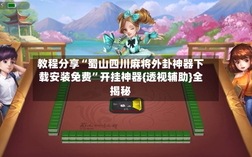 教程分享“蜀山四川麻将外卦神器下载安装免费”开挂神器{透视辅助}全揭秘