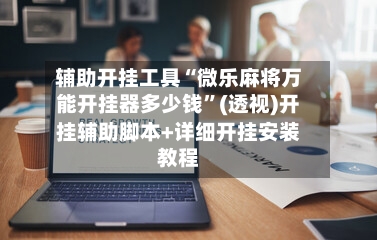 辅助开挂工具“微乐麻将万能开挂器多少钱”(透视)开挂辅助脚本+详细开挂安装教程