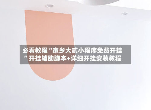 必看教程“家乡大贰小程序免费开挂”开挂辅助脚本+详细开挂安装教程