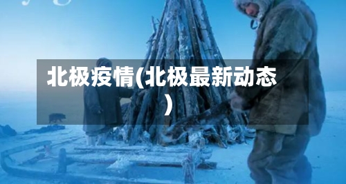 北极疫情(北极最新动态)-第2张图片