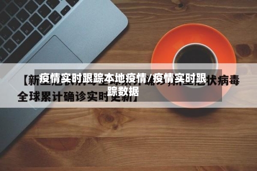 疫情实时跟踪本地疫情/疫情实时跟踪数据