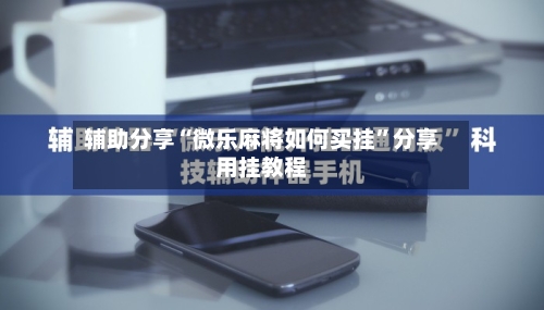 辅助分享“微乐麻将如何买挂”分享用挂教程-第2张图片