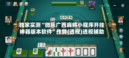 独家实测“微乐广西麻将小程序开挂神器版本软件”作弊(透视)透视辅助-第2张图片